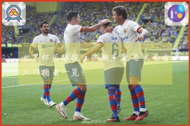 世界杯买球投注热潮来袭 各大平台入门指南一览