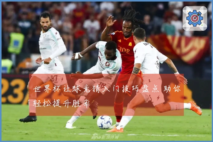 世界杯让球竞猜入门技巧盘点 助你轻松提升胜率