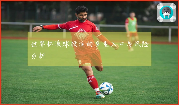 世界杯滚球投注的多重入口与风险分析