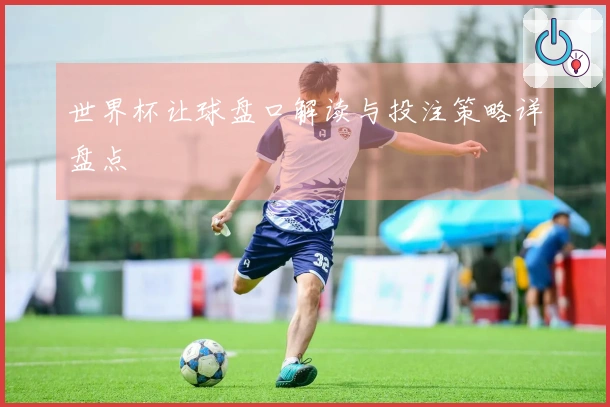 世界杯让球盘口解读与投注策略详盘点
