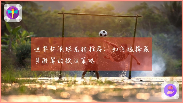 世界杯滚球竞猜推荐：如何选择最具胜算的投注策略