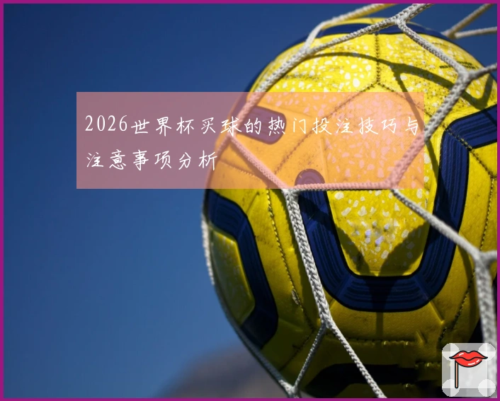 2026世界杯买球的热门投注技巧与注意事项分析