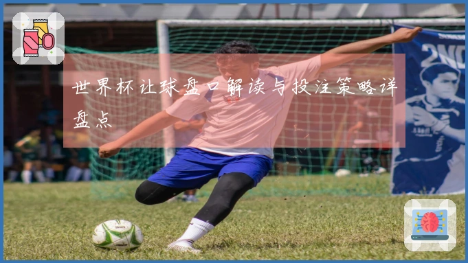 世界杯让球盘口解读与投注策略详盘点
