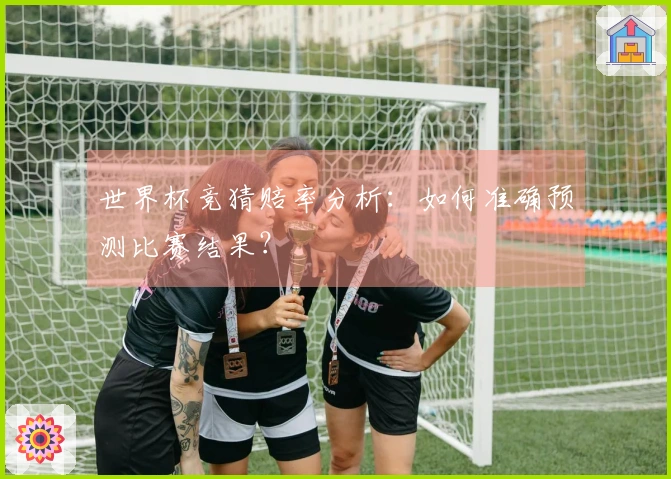 世界杯竞猜赔率分析：如何准确预测比赛结果？
