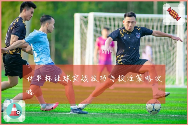 世界杯让球实战技巧与投注策略攻略