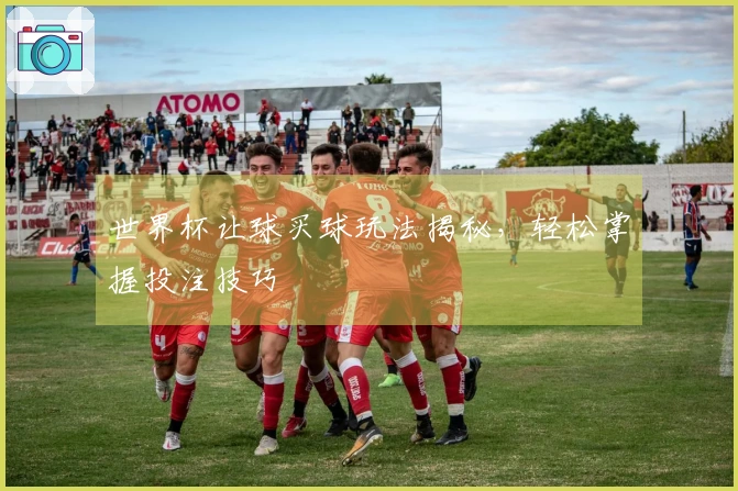 世界杯让球买球玩法揭秘，轻松掌握投注技巧