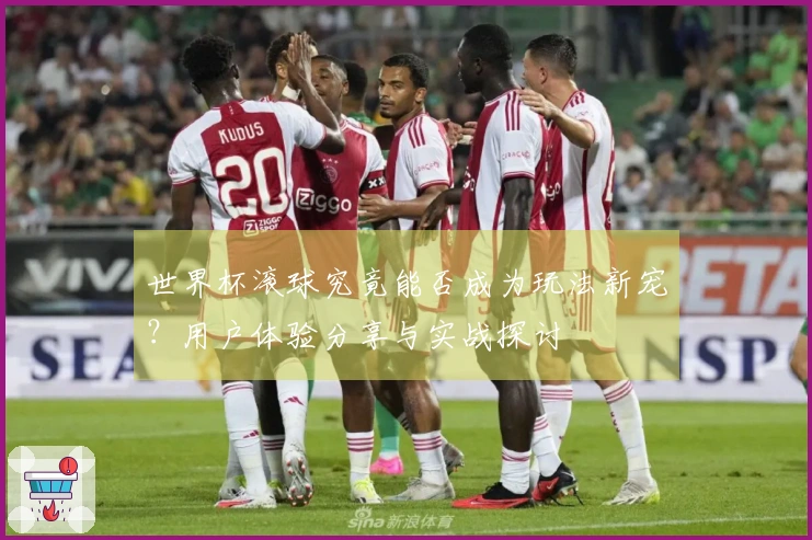 世界杯滚球究竟能否成为玩法新宠？用户体验分享与实战探讨