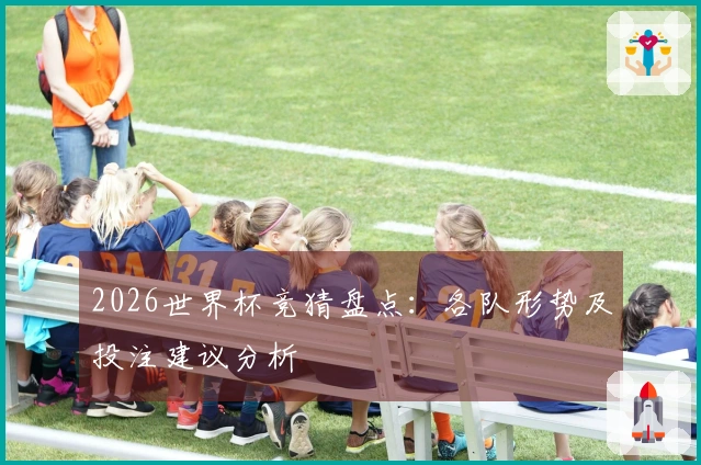 2026世界杯竞猜盘点：各队形势及投注建议分析