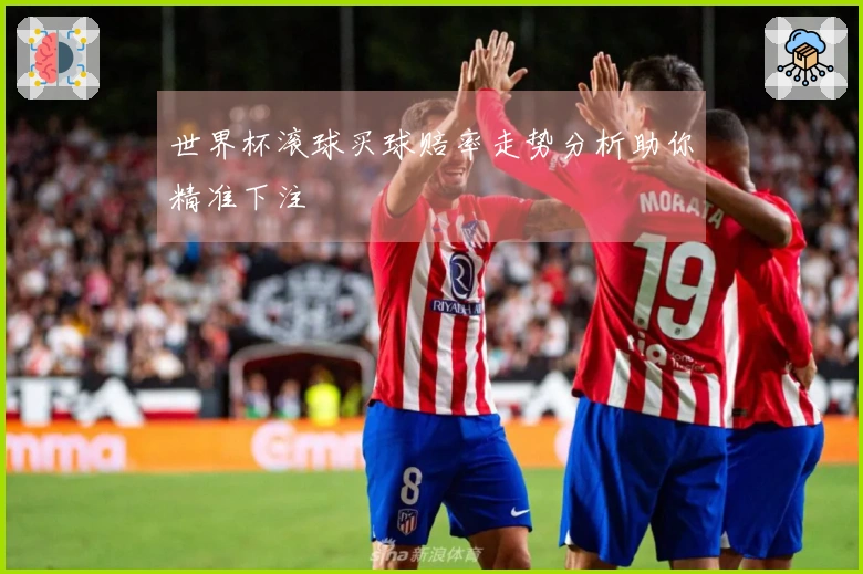 世界杯滚球买球赔率走势分析助你精准下注