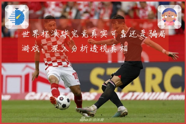 世界杯滚球究竟真实可靠还是骗局游戏,深入分析透视真相